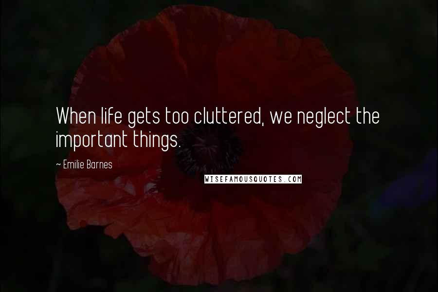 Emilie Barnes Quotes: When life gets too cluttered, we neglect the important things.
