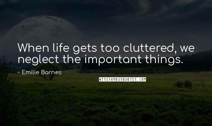 Emilie Barnes Quotes: When life gets too cluttered, we neglect the important things.