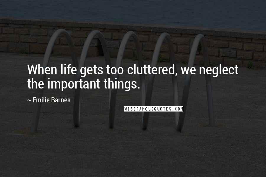 Emilie Barnes Quotes: When life gets too cluttered, we neglect the important things.