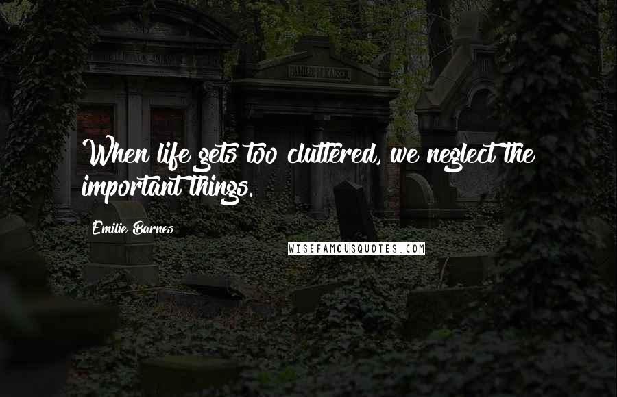 Emilie Barnes Quotes: When life gets too cluttered, we neglect the important things.