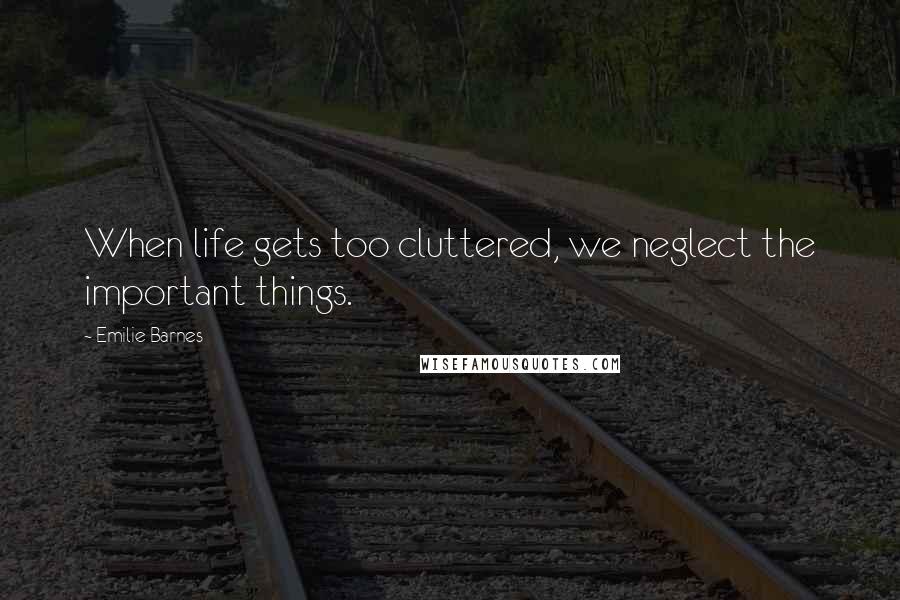 Emilie Barnes Quotes: When life gets too cluttered, we neglect the important things.