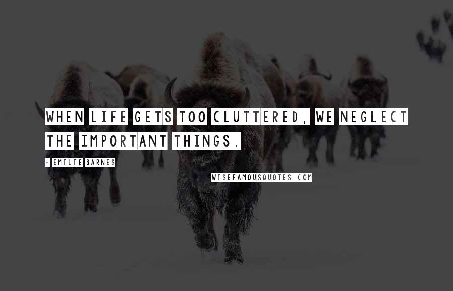 Emilie Barnes Quotes: When life gets too cluttered, we neglect the important things.