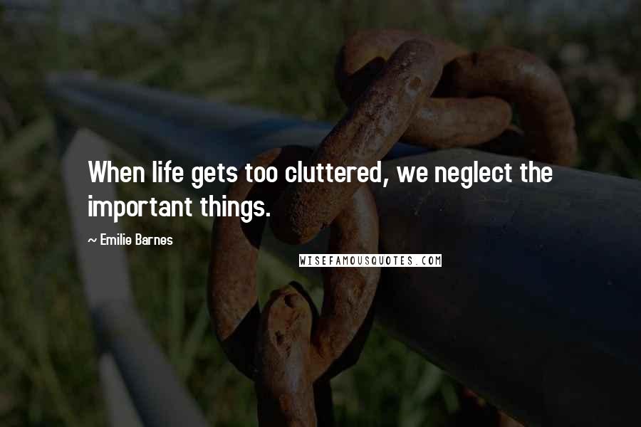 Emilie Barnes Quotes: When life gets too cluttered, we neglect the important things.
