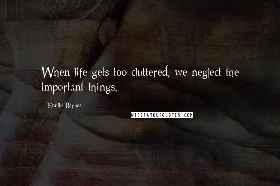Emilie Barnes Quotes: When life gets too cluttered, we neglect the important things.