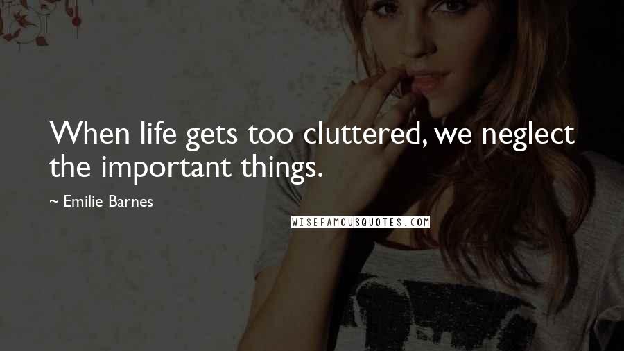 Emilie Barnes Quotes: When life gets too cluttered, we neglect the important things.