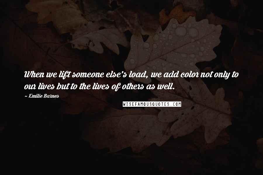 Emilie Barnes Quotes: When we lift someone else's load, we add color not only to our lives but to the lives of others as well.