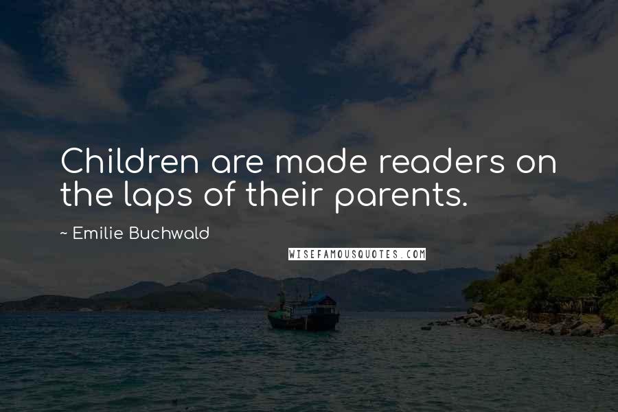 Emilie Buchwald Quotes: Children are made readers on the laps of their parents.