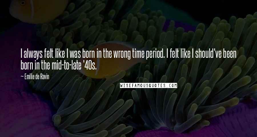 Emilie De Ravin Quotes: I always felt like I was born in the wrong time period. I felt like I should've been born in the mid-to-late '40s.