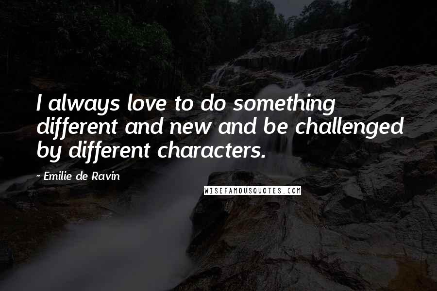 Emilie De Ravin Quotes: I always love to do something different and new and be challenged by different characters.