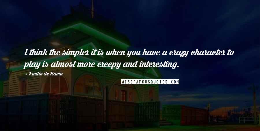 Emilie De Ravin Quotes: I think the simpler it is when you have a crazy character to play is almost more creepy and interesting.