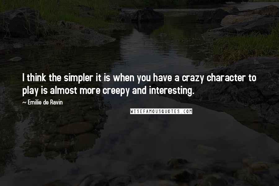 Emilie De Ravin Quotes: I think the simpler it is when you have a crazy character to play is almost more creepy and interesting.