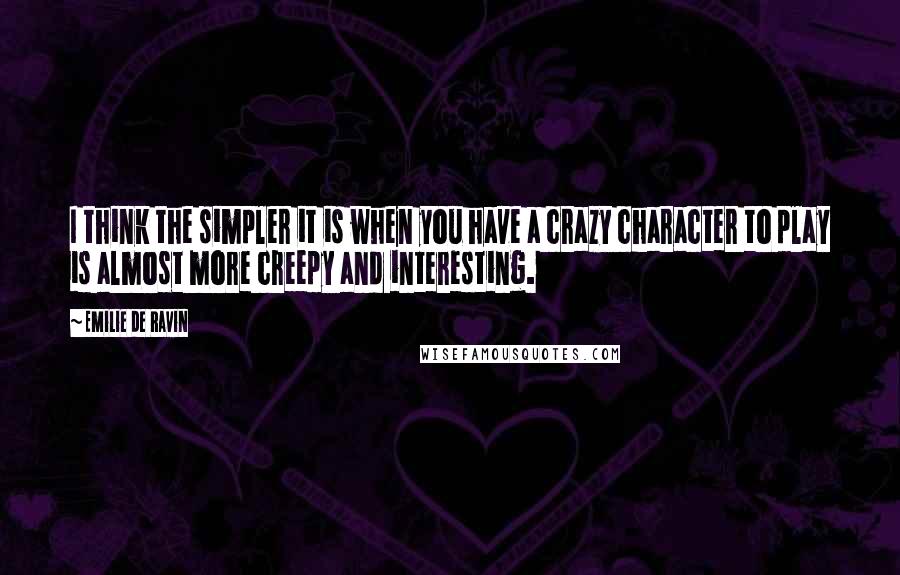 Emilie De Ravin Quotes: I think the simpler it is when you have a crazy character to play is almost more creepy and interesting.