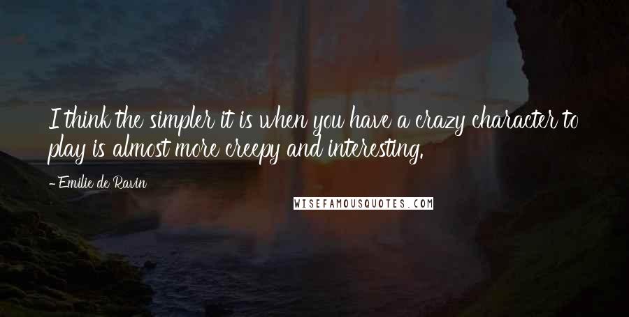 Emilie De Ravin Quotes: I think the simpler it is when you have a crazy character to play is almost more creepy and interesting.