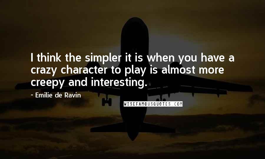 Emilie De Ravin Quotes: I think the simpler it is when you have a crazy character to play is almost more creepy and interesting.