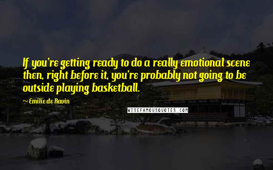 Emilie De Ravin Quotes: If you're getting ready to do a really emotional scene then, right before it, you're probably not going to be outside playing basketball.