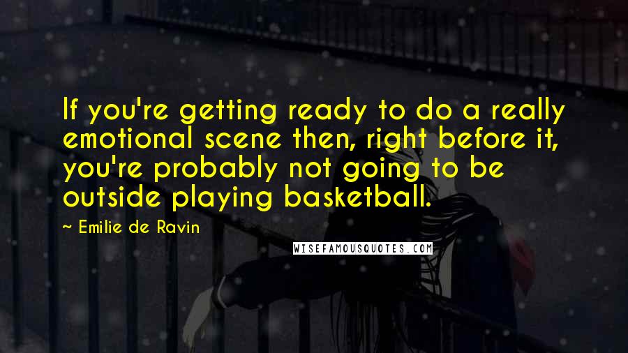 Emilie De Ravin Quotes: If you're getting ready to do a really emotional scene then, right before it, you're probably not going to be outside playing basketball.