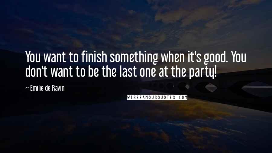 Emilie De Ravin Quotes: You want to finish something when it's good. You don't want to be the last one at the party!