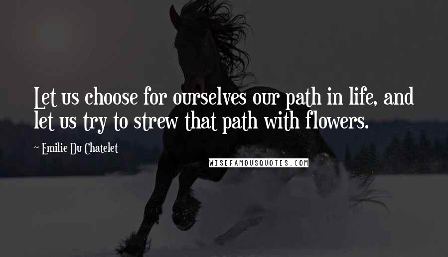 Emilie Du Chatelet Quotes: Let us choose for ourselves our path in life, and let us try to strew that path with flowers.
