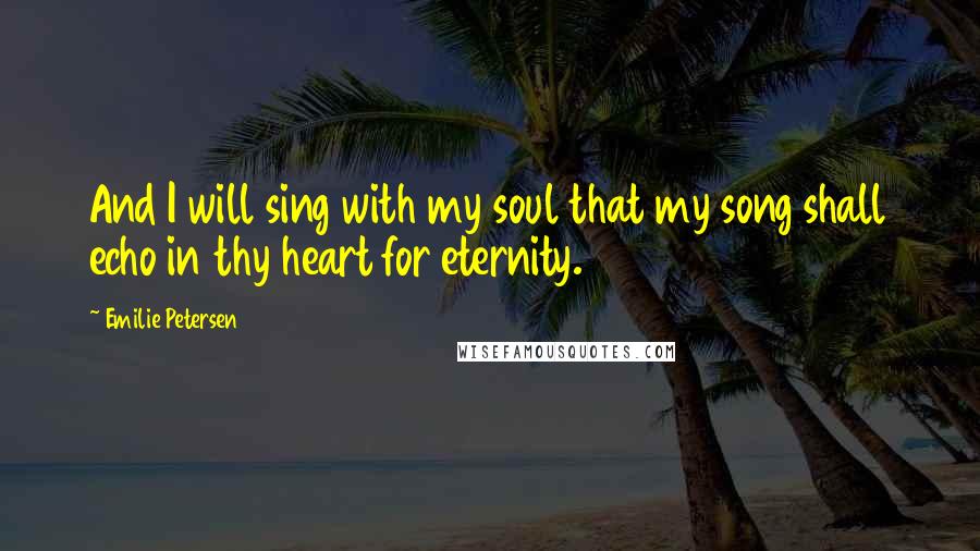 Emilie Petersen Quotes: And I will sing with my soul that my song shall echo in thy heart for eternity.