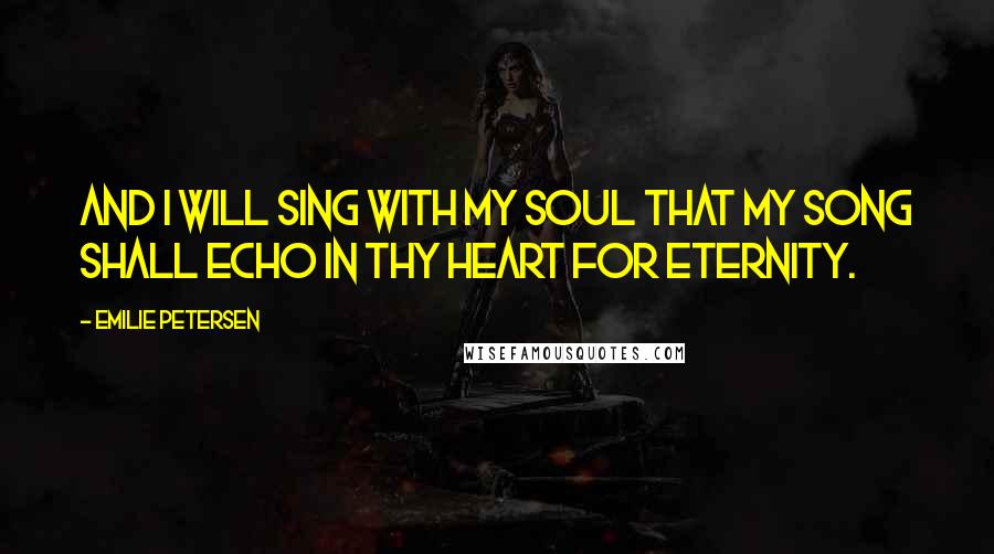 Emilie Petersen Quotes: And I will sing with my soul that my song shall echo in thy heart for eternity.