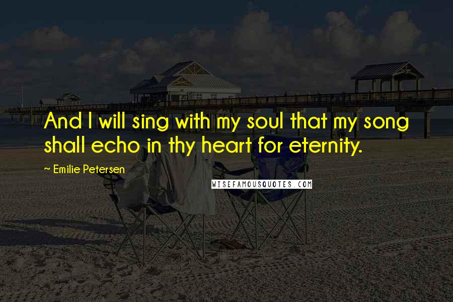 Emilie Petersen Quotes: And I will sing with my soul that my song shall echo in thy heart for eternity.