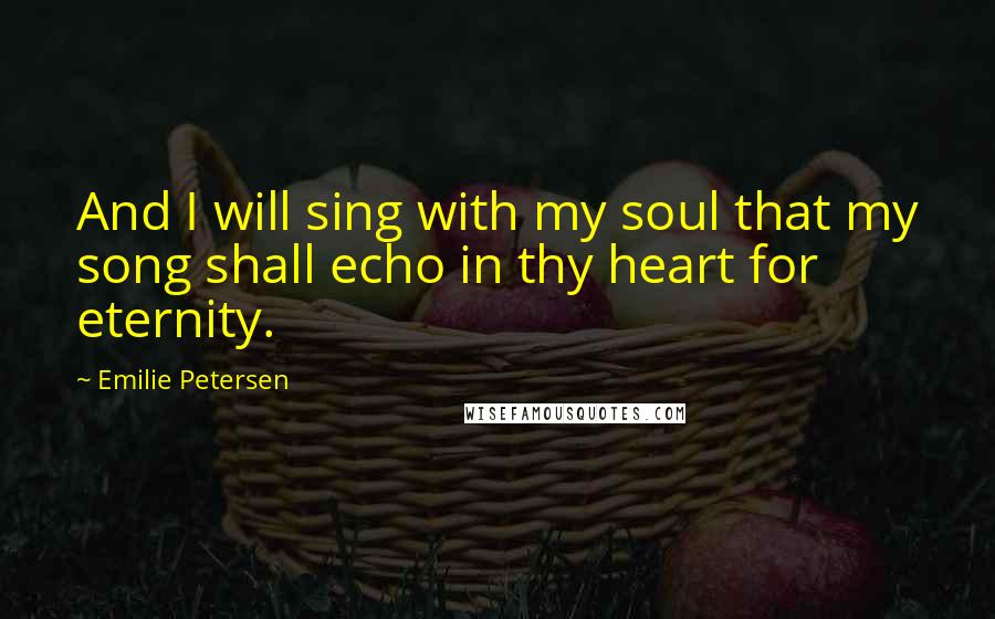 Emilie Petersen Quotes: And I will sing with my soul that my song shall echo in thy heart for eternity.