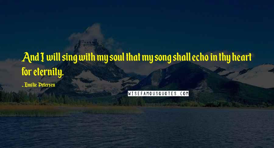 Emilie Petersen Quotes: And I will sing with my soul that my song shall echo in thy heart for eternity.