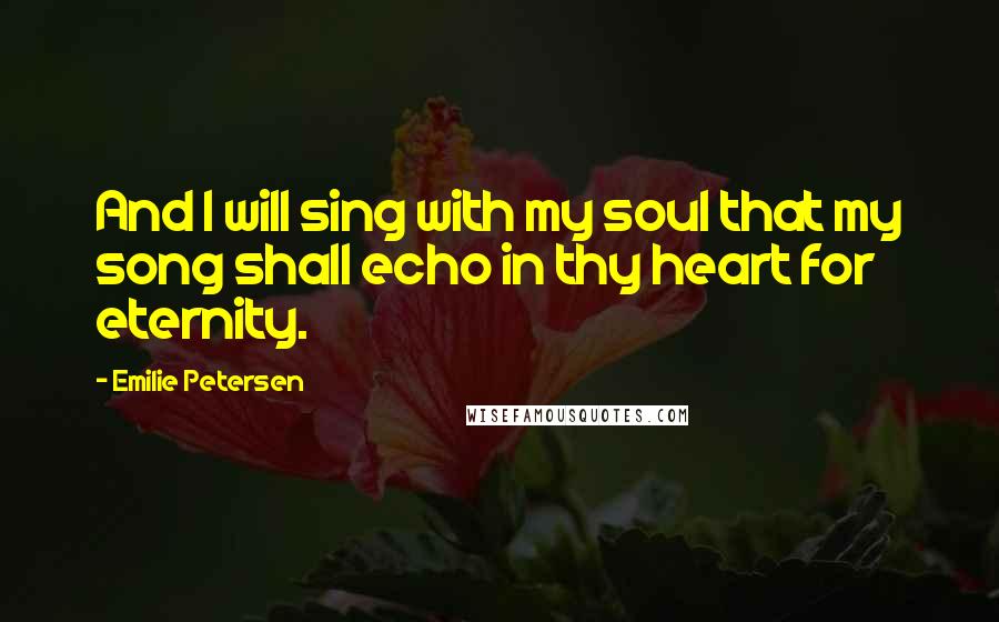 Emilie Petersen Quotes: And I will sing with my soul that my song shall echo in thy heart for eternity.