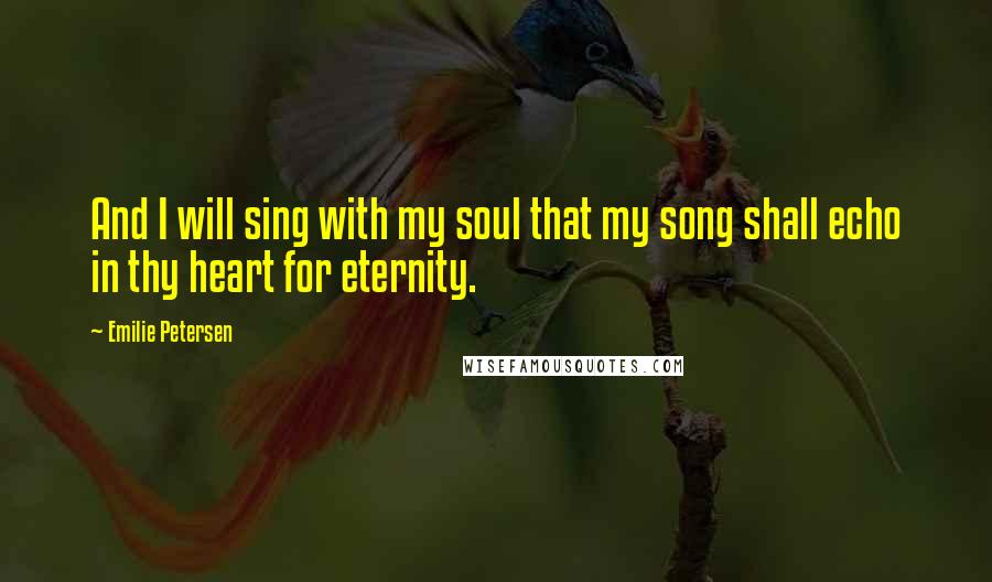 Emilie Petersen Quotes: And I will sing with my soul that my song shall echo in thy heart for eternity.