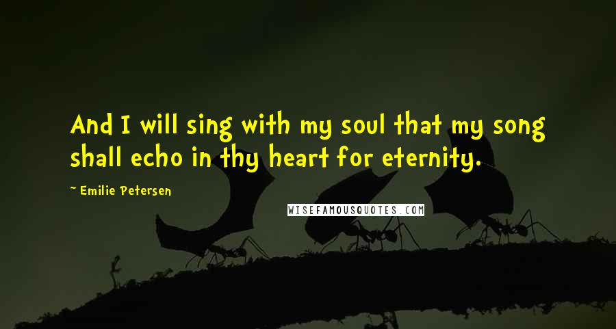 Emilie Petersen Quotes: And I will sing with my soul that my song shall echo in thy heart for eternity.