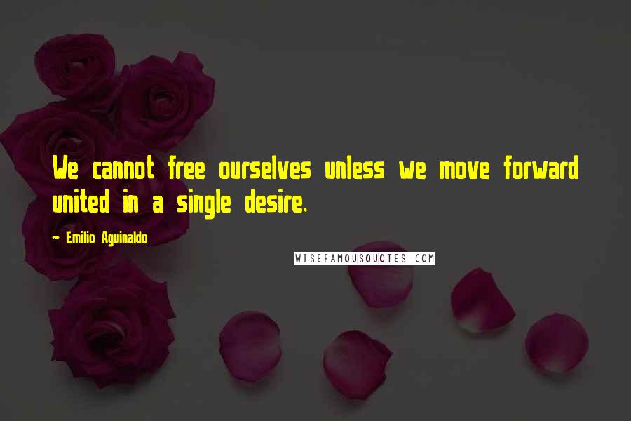 Emilio Aguinaldo Quotes: We cannot free ourselves unless we move forward united in a single desire.