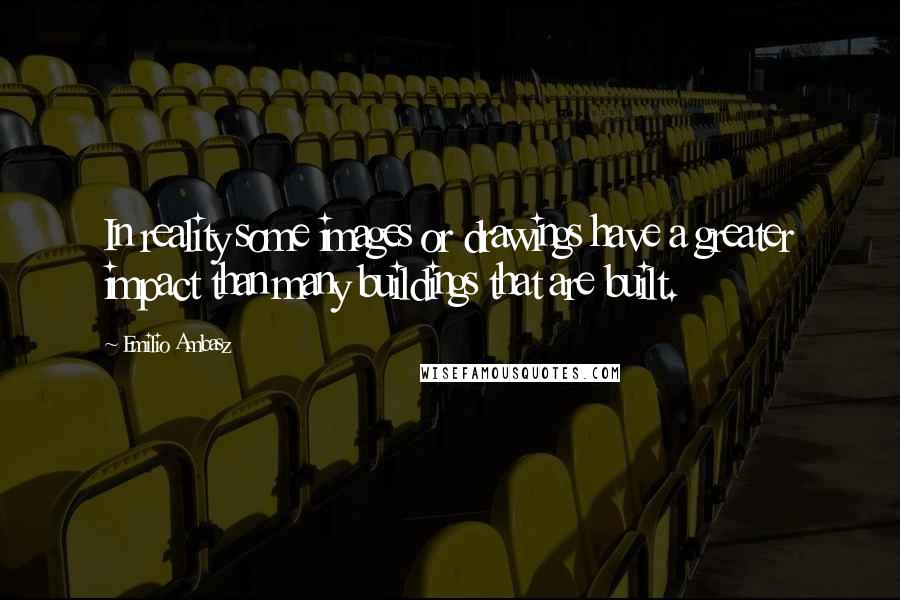 Emilio Ambasz Quotes: In reality some images or drawings have a greater impact than many buildings that are built.