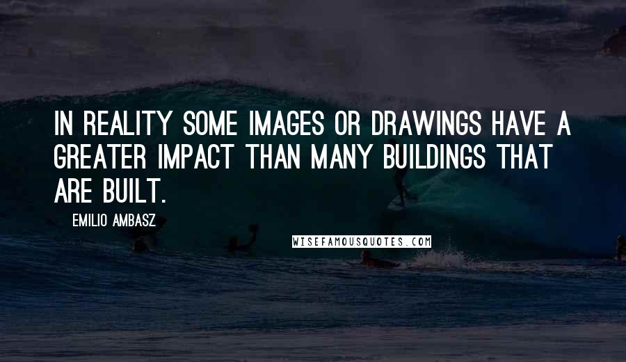 Emilio Ambasz Quotes: In reality some images or drawings have a greater impact than many buildings that are built.