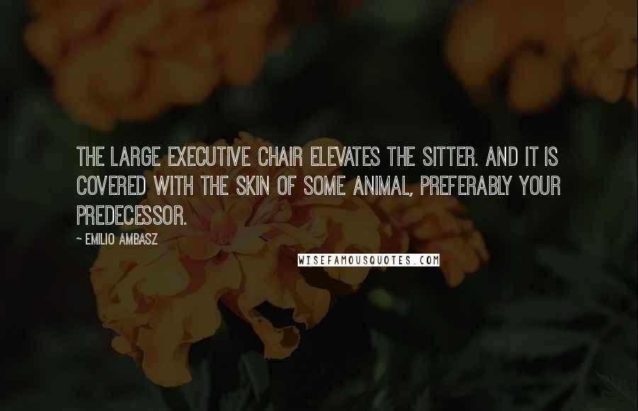 Emilio Ambasz Quotes: The large executive chair elevates the sitter. and it is covered with the skin of some animal, preferably your predecessor.