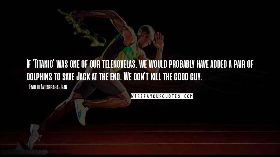 Emilio Azcarraga Jean Quotes: If 'Titanic' was one of our telenovelas, we would probably have added a pair of dolphins to save Jack at the end. We don't kill the good guy.
