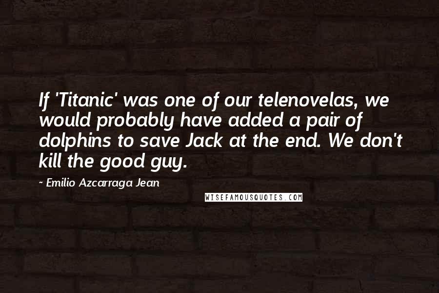 Emilio Azcarraga Jean Quotes: If 'Titanic' was one of our telenovelas, we would probably have added a pair of dolphins to save Jack at the end. We don't kill the good guy.