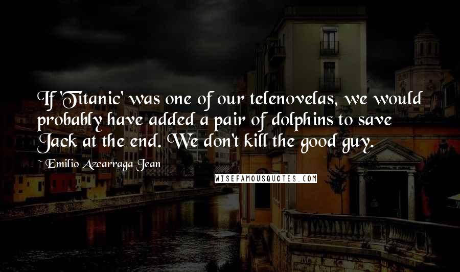 Emilio Azcarraga Jean Quotes: If 'Titanic' was one of our telenovelas, we would probably have added a pair of dolphins to save Jack at the end. We don't kill the good guy.