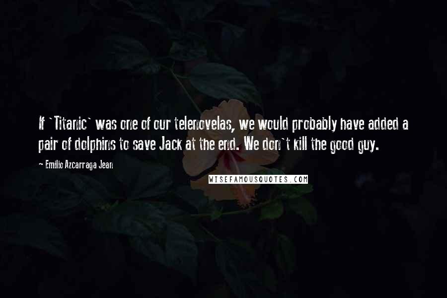 Emilio Azcarraga Jean Quotes: If 'Titanic' was one of our telenovelas, we would probably have added a pair of dolphins to save Jack at the end. We don't kill the good guy.