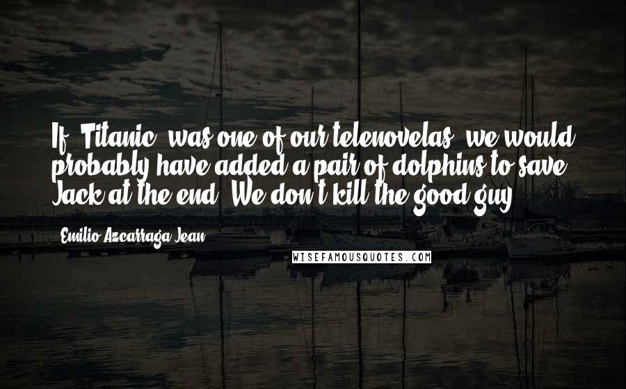 Emilio Azcarraga Jean Quotes: If 'Titanic' was one of our telenovelas, we would probably have added a pair of dolphins to save Jack at the end. We don't kill the good guy.