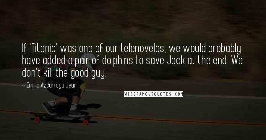 Emilio Azcarraga Jean Quotes: If 'Titanic' was one of our telenovelas, we would probably have added a pair of dolphins to save Jack at the end. We don't kill the good guy.