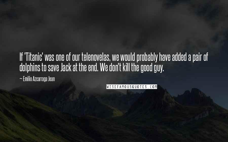 Emilio Azcarraga Jean Quotes: If 'Titanic' was one of our telenovelas, we would probably have added a pair of dolphins to save Jack at the end. We don't kill the good guy.
