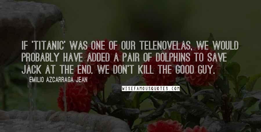 Emilio Azcarraga Jean Quotes: If 'Titanic' was one of our telenovelas, we would probably have added a pair of dolphins to save Jack at the end. We don't kill the good guy.