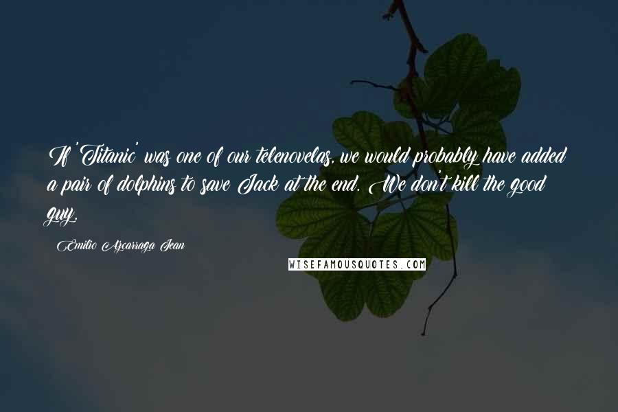 Emilio Azcarraga Jean Quotes: If 'Titanic' was one of our telenovelas, we would probably have added a pair of dolphins to save Jack at the end. We don't kill the good guy.