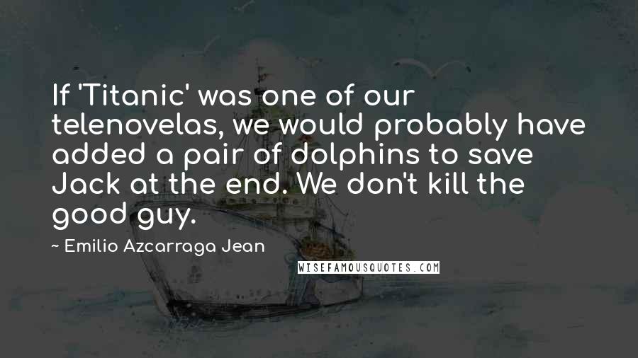 Emilio Azcarraga Jean Quotes: If 'Titanic' was one of our telenovelas, we would probably have added a pair of dolphins to save Jack at the end. We don't kill the good guy.