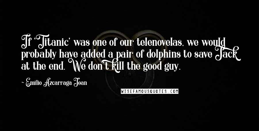 Emilio Azcarraga Jean Quotes: If 'Titanic' was one of our telenovelas, we would probably have added a pair of dolphins to save Jack at the end. We don't kill the good guy.