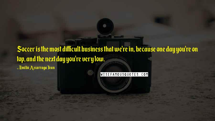 Emilio Azcarraga Jean Quotes: Soccer is the most difficult business that we're in, because one day you're on top, and the next day you're very low.