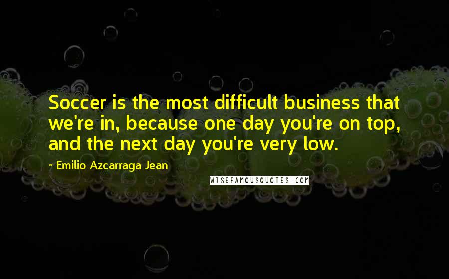 Emilio Azcarraga Jean Quotes: Soccer is the most difficult business that we're in, because one day you're on top, and the next day you're very low.