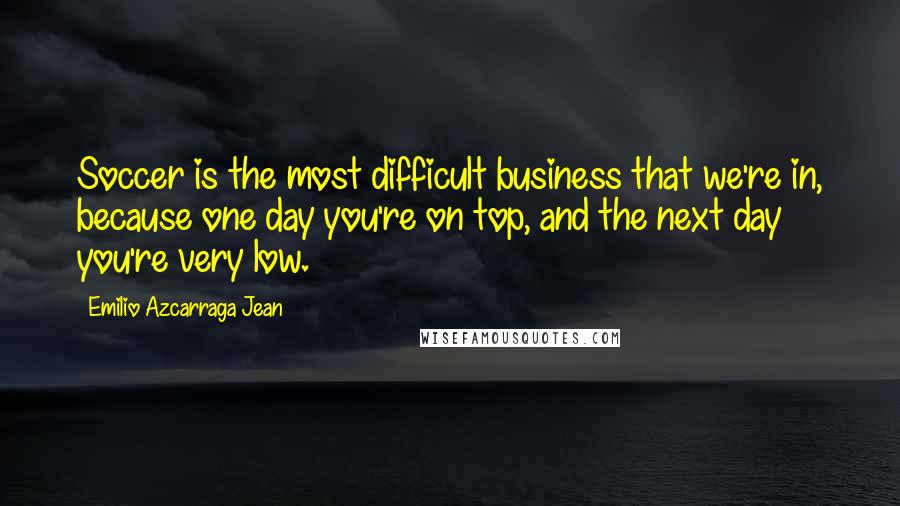 Emilio Azcarraga Jean Quotes: Soccer is the most difficult business that we're in, because one day you're on top, and the next day you're very low.