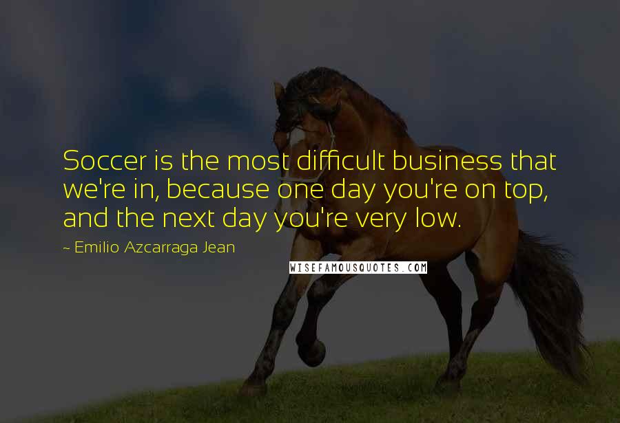 Emilio Azcarraga Jean Quotes: Soccer is the most difficult business that we're in, because one day you're on top, and the next day you're very low.