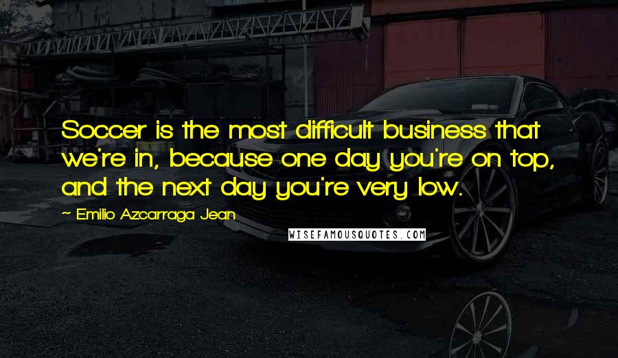 Emilio Azcarraga Jean Quotes: Soccer is the most difficult business that we're in, because one day you're on top, and the next day you're very low.